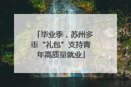 毕业季，苏州多重“礼包”支持青年高质量就业