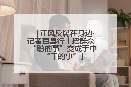 正风反腐在身边·记者百县行丨把群众“盼的事”变成手中“干的事”