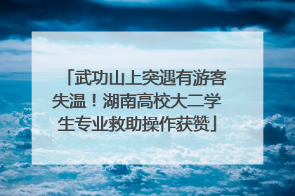 武功山上突遇有游客失温！湖南高校大二学生专业救助操作获赞