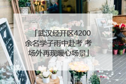 武汉经开区4200余名学子雨中赴考 考场外再现暖心场景