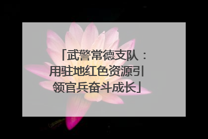 武警常德支队：用驻地红色资源引领官兵奋斗成长