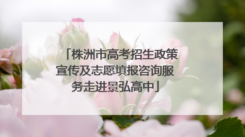 株洲市高考招生政策宣传及志愿填报咨询服务走进景弘高中