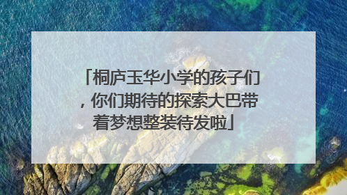桐庐玉华小学的孩子们，你们期待的探索大巴带着梦想整装待发啦