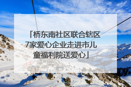 桥东南社区联合辖区7家爱心企业走进市儿童福利院送爱心