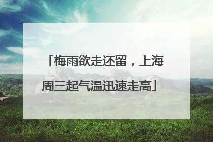 梅雨欲走还留，上海周三起气温迅速走高