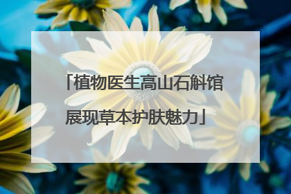 植物医生高山石斛馆展现草本护肤魅力