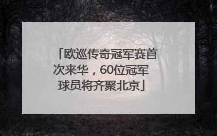欧巡传奇冠军赛首次来华，60位冠军球员将齐聚北京