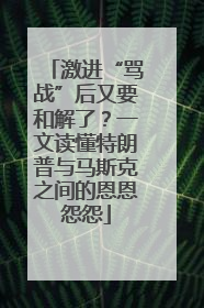 激进“骂战”后又要和解了？一文读懂特朗普与马斯克之间的恩恩怨怨