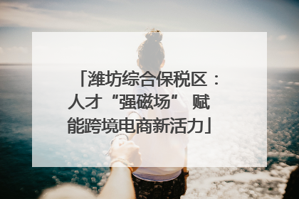潍坊综合保税区：人才“强磁场” 赋能跨境电商新活力