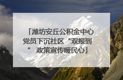 潍坊安丘公积金中心党员下沉社区“双报到” 政策宣传暖民心