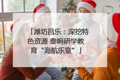 潍坊昌乐：深挖特色资源 奏响研学教育“海航乐章”