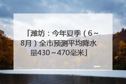 潍坊：今年夏季（6～8月）全市预测平均降水量430～470毫米