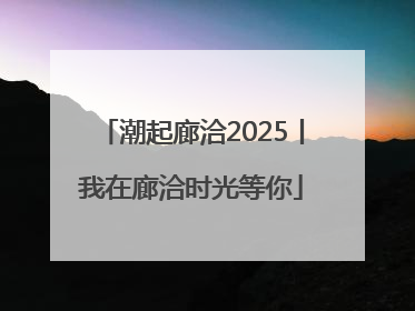 潮起廊洽2025丨我在廊洽时光等你