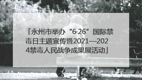 永州市举办“6·26”国际禁毒日主题宣传暨2021—2024禁毒人民战争成果展活动