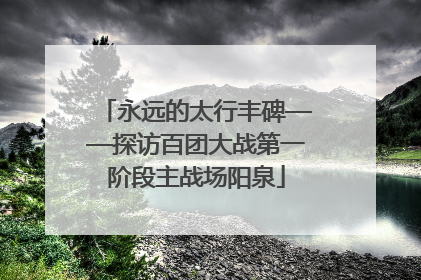 永远的太行丰碑——探访百团大战第一阶段主战场阳泉