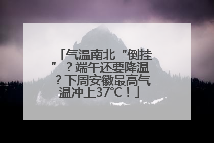 气温南北“倒挂”？端午还要降温？下周安徽最高气温冲上37℃！