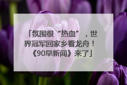 氛围很“热血”，世界冠军回家乡看龙舟！《90早新闻》来了