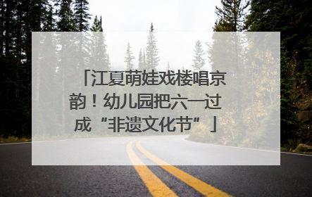 江夏萌娃戏楼唱京韵！幼儿园把六一过成“非遗文化节”