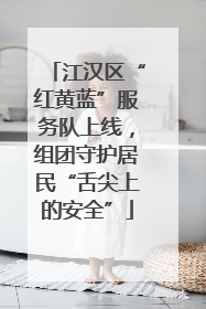 江汉区“红黄蓝”服务队上线，组团守护居民“舌尖上的安全”