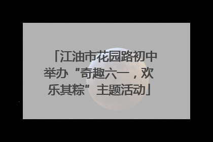 江油市花园路初中举办“奇趣六一，欢乐其粽”主题活动