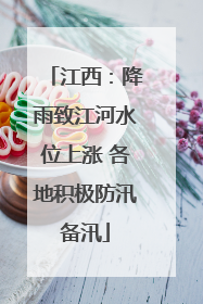 江西：降雨致江河水位上涨 各地积极防汛备汛