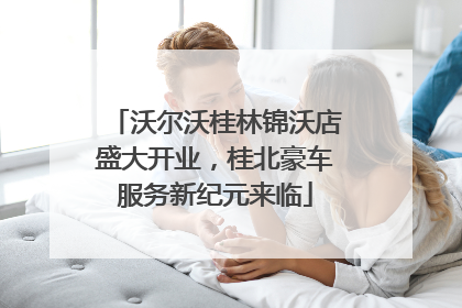 沃尔沃桂林锦沃店盛大开业，桂北豪车服务新纪元来临