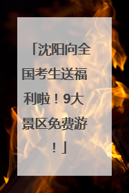 沈阳向全国考生送福利啦！9大景区免费游！