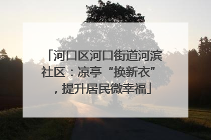 河口区河口街道河滨社区：凉亭“换新衣”，提升居民微幸福