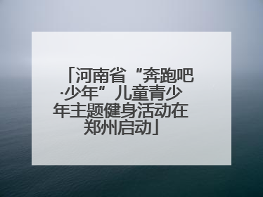 河南省“奔跑吧·少年”儿童青少年主题健身活动在郑州启动