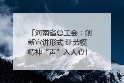 河南省总工会：创新宣讲形式 让劳模精神“声”入人心