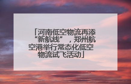 河南低空物流再添“新航线”，郑州航空港举行常态化低空物流试飞活动