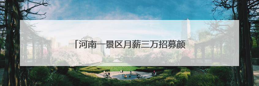 河南一景区月薪三万招募颜值NPC？最新回应来了