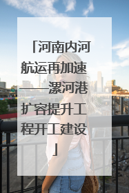 河南内河航运再加速——漯河港扩容提升工程开工建设