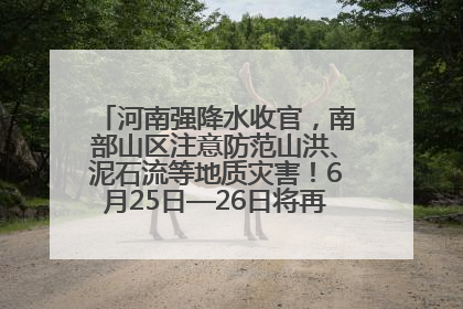河南强降水收官，南部山区注意防范山洪、泥石流等地质灾害！6月25日—26日将再迎大范围降水