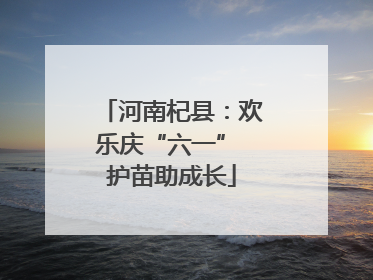 河南杞县：欢乐庆“六一” 护苗助成长
