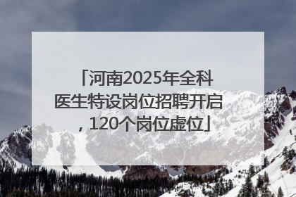 河南2025年全科医生特设岗位招聘开启，120个岗位虚位