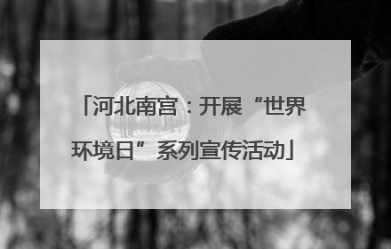河北南宫：开展“世界环境日”系列宣传活动