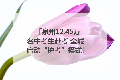 泉州12.45万名中考生赴考 全城启动“护考”模式