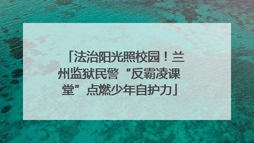 法治阳光照校园！兰州监狱民警“反霸凌课堂”点燃少年自护力