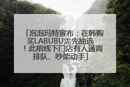 泡泡玛特宣布：在韩购买LABUBU需先抽选！此前线下门店有人通宵排队、吵架动手