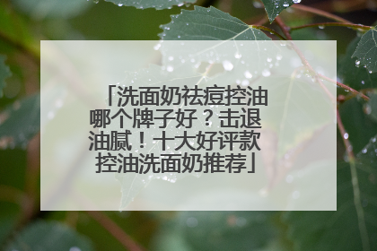 洗面奶祛痘控油哪个牌子好？击退油腻！十大好评款控油洗面奶推荐