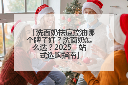 洗面奶祛痘控油哪个牌子好？洗面奶怎么选？2025一站式选购指南