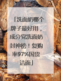 洗面奶哪个牌子最好用，成分党洗面奶封神榜！复购率97%国货洁面