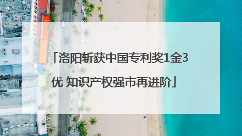 洛阳斩获中国专利奖1金3优 知识产权强市再进阶