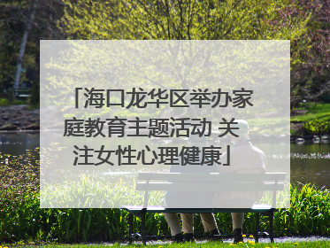 海口龙华区举办家庭教育主题活动 关注女性心理健康