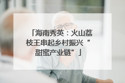 海南秀英：火山荔枝王串起乡村振兴“甜蜜产业链”