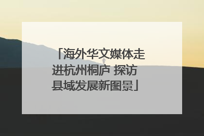 海外华文媒体走进杭州桐庐 探访县域发展新图景