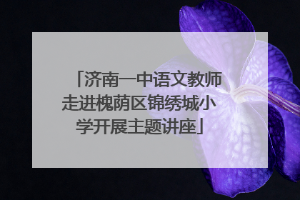 济南一中语文教师走进槐荫区锦绣城小学开展主题讲座