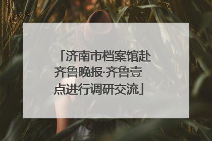 济南市档案馆赴齐鲁晚报·齐鲁壹点进行调研交流