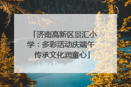 济南高新区景汇小学：多彩活动庆端午 传承文化润童心